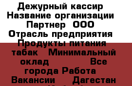 Дежурный кассир › Название организации ­ Партнер, ООО › Отрасль предприятия ­ Продукты питания, табак › Минимальный оклад ­ 33 000 - Все города Работа » Вакансии   . Дагестан респ.,Избербаш г.